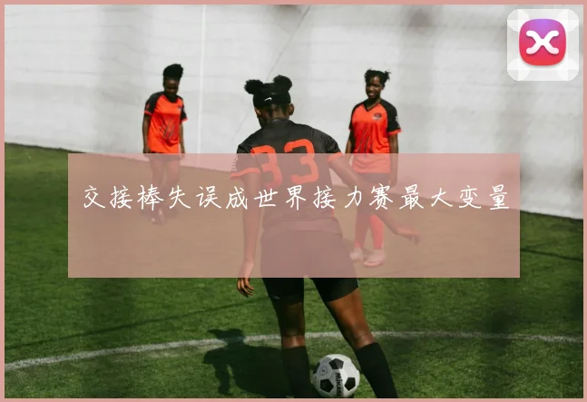 交接棒失误成世界接力赛最大变量