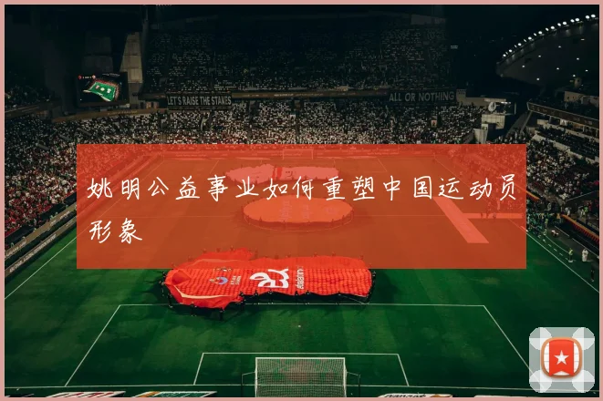 姚明公益事业如何重塑中国运动员形象