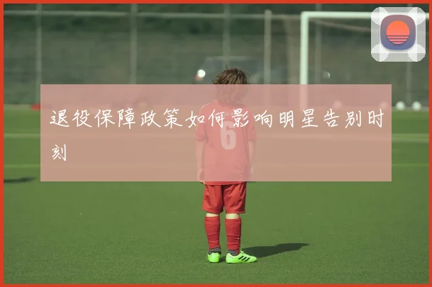 退役保障政策如何影响明星告别时刻