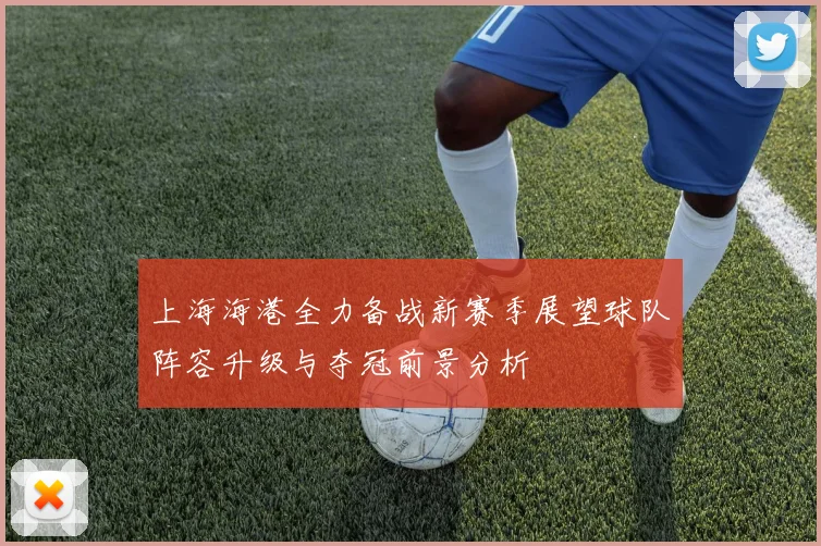 上海海港全力备战新赛季展望球队阵容升级与夺冠前景分析