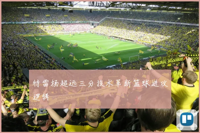 特雷杨超远三分技术革新篮球进攻逻辑