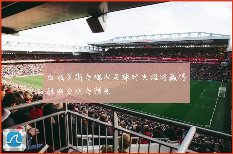 白俄罗斯与瑞典足球对决谁将赢得胜利分析与预测