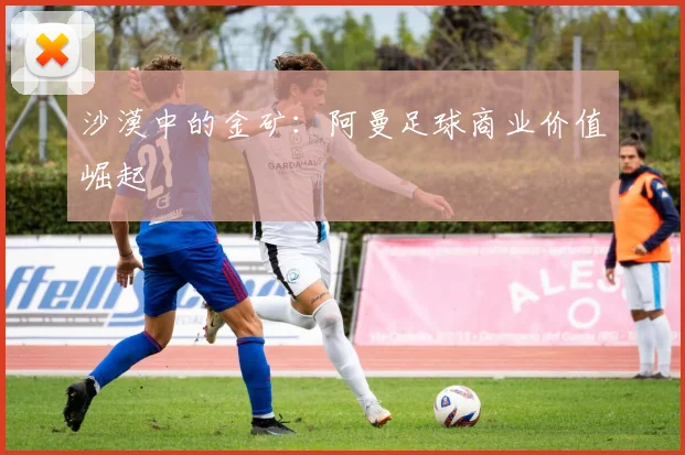 沙漠中的金矿：阿曼足球商业价值崛起