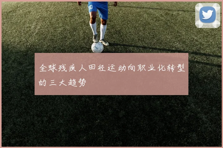 全球残疾人田径运动向职业化转型的三大趋势