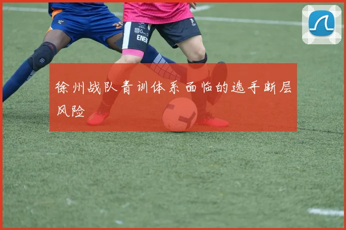 徐州战队青训体系面临的选手断层风险
