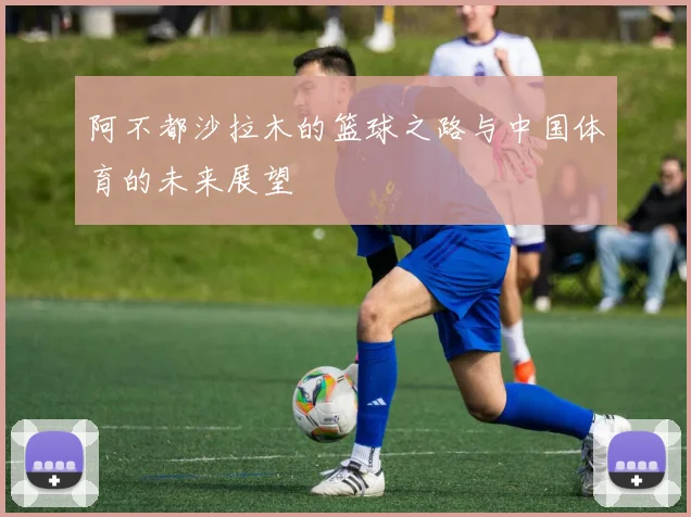 阿不都沙拉木的篮球之路与中国体育的未来展望