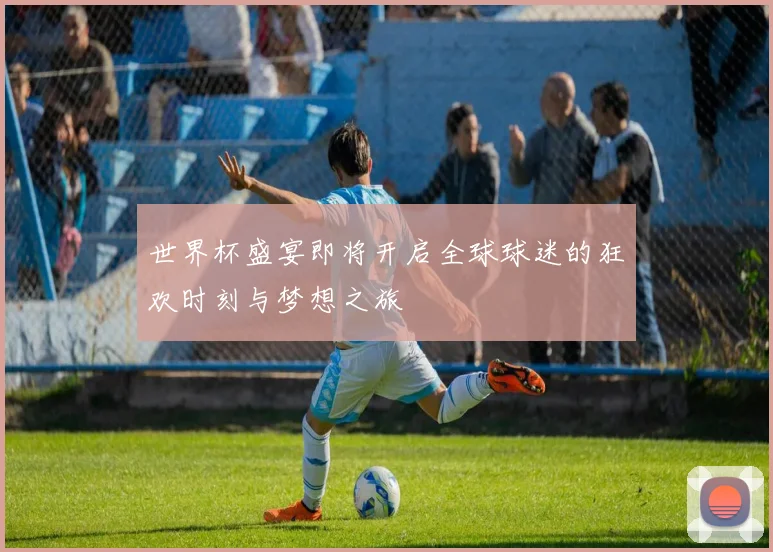 世界杯盛宴即将开启全球球迷的狂欢时刻与梦想之旅