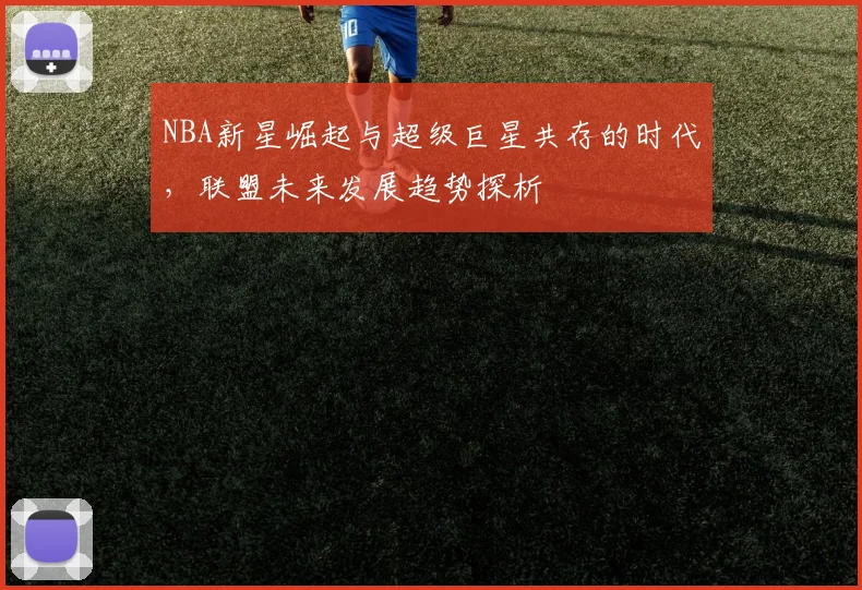 NBA新星崛起与超级巨星共存的时代，联盟未来发展趋势探析