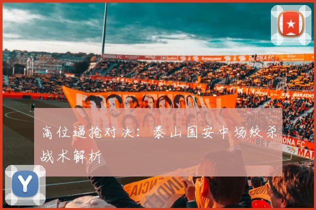 高位逼抢对决：泰山国安中场绞杀战术解析