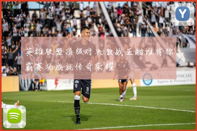 英雄联盟顶级对决激战正酣谁将称霸赛场成就传奇荣耀