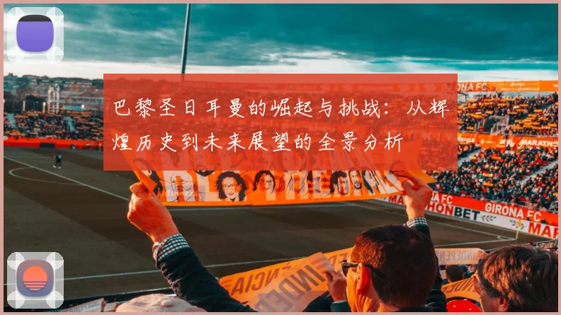 巴黎圣日耳曼的崛起与挑战：从辉煌历史到未来展望的全景分析